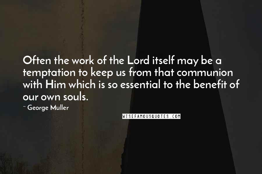 George Muller Quotes: Often the work of the Lord itself may be a temptation to keep us from that communion with Him which is so essential to the benefit of our own souls.