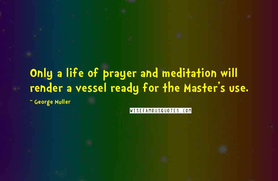 George Muller Quotes: Only a life of prayer and meditation will render a vessel ready for the Master's use.