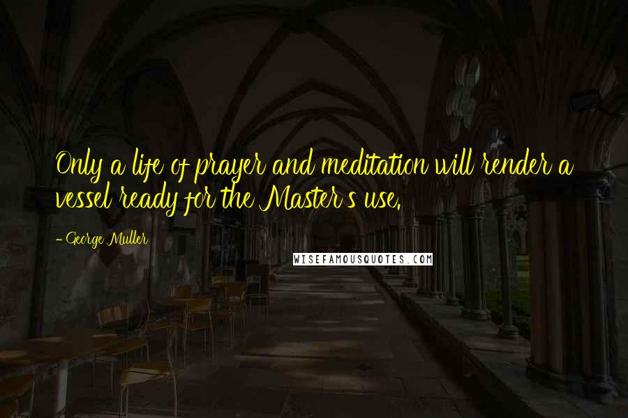 George Muller Quotes: Only a life of prayer and meditation will render a vessel ready for the Master's use.