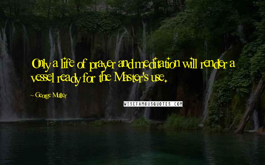 George Muller Quotes: Only a life of prayer and meditation will render a vessel ready for the Master's use.