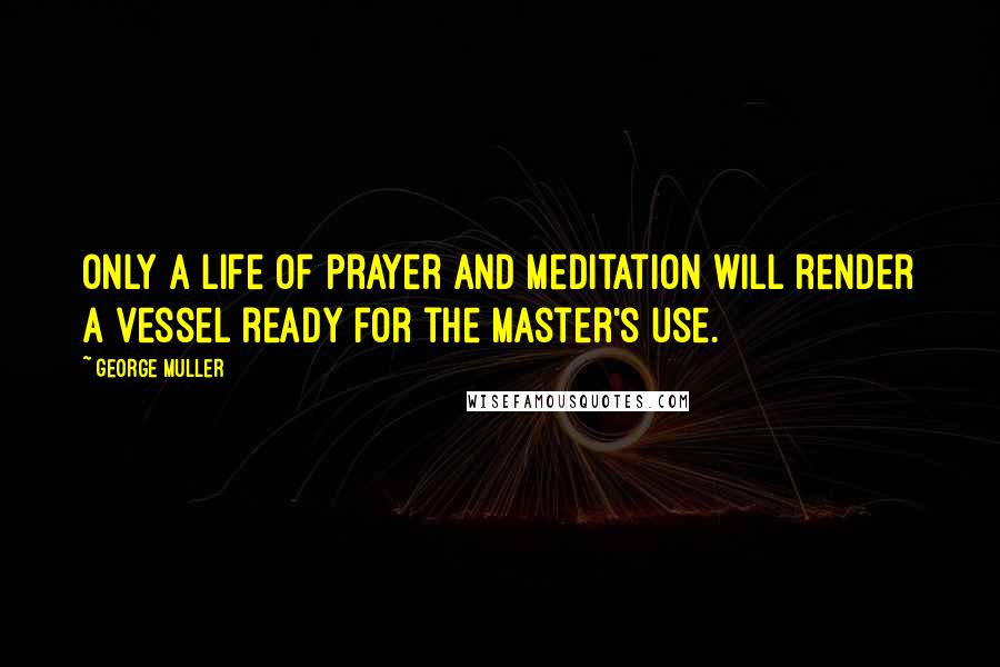 George Muller Quotes: Only a life of prayer and meditation will render a vessel ready for the Master's use.