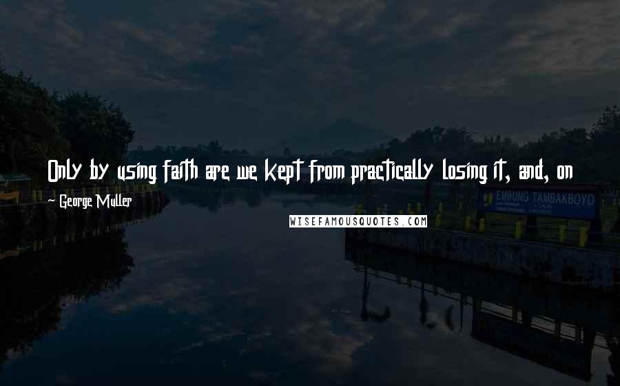 George Muller Quotes: Only by using faith are we kept from practically losing it, and, on the contrary, to use faith is to lose the unbelief that hinders God's mighty acts.