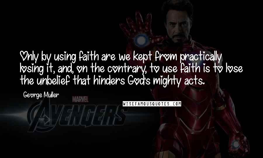 George Muller Quotes: Only by using faith are we kept from practically losing it, and, on the contrary, to use faith is to lose the unbelief that hinders God's mighty acts.