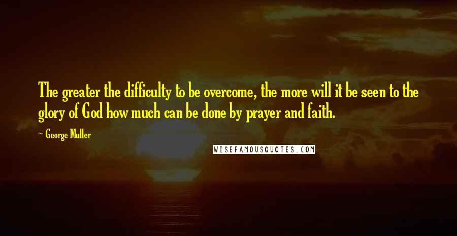 George Muller Quotes: The greater the difficulty to be overcome, the more will it be seen to the glory of God how much can be done by prayer and faith.