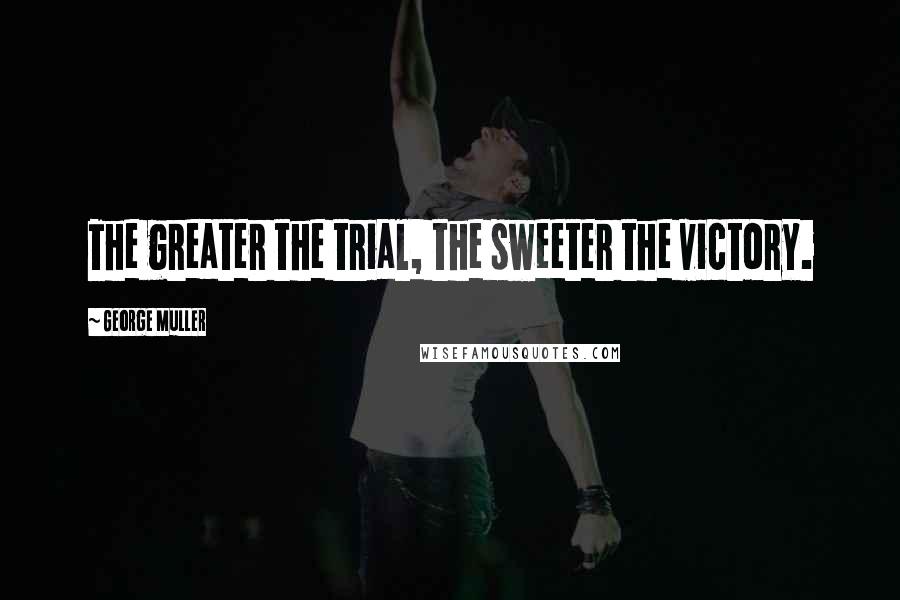 George Muller Quotes: The greater the trial, the sweeter the victory.