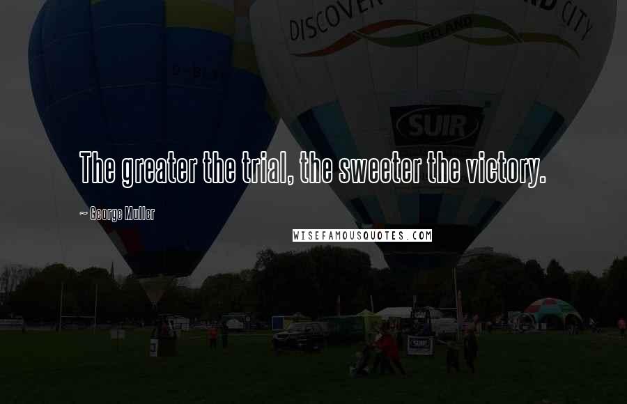 George Muller Quotes: The greater the trial, the sweeter the victory.