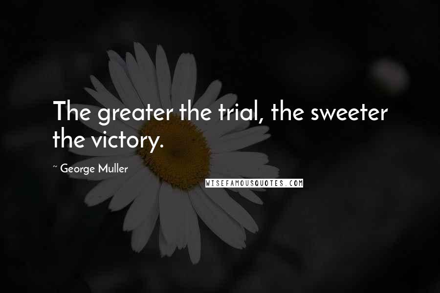 George Muller Quotes: The greater the trial, the sweeter the victory.