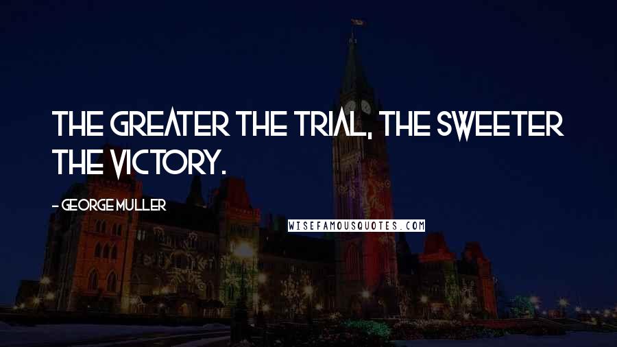 George Muller Quotes: The greater the trial, the sweeter the victory.