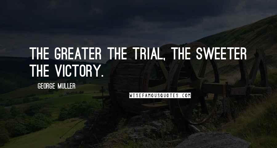 George Muller Quotes: The greater the trial, the sweeter the victory.