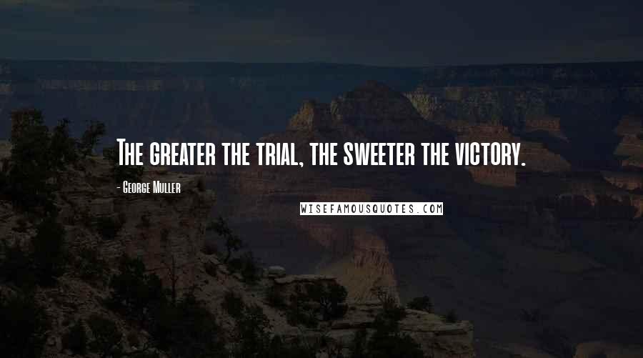 George Muller Quotes: The greater the trial, the sweeter the victory.