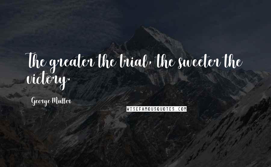 George Muller Quotes: The greater the trial, the sweeter the victory.