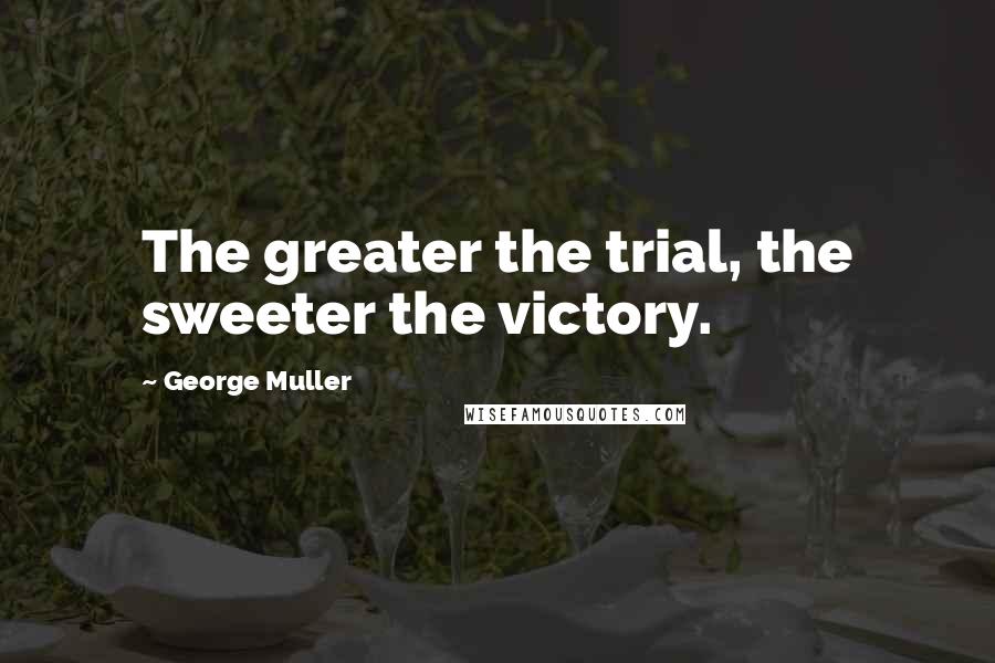 George Muller Quotes: The greater the trial, the sweeter the victory.