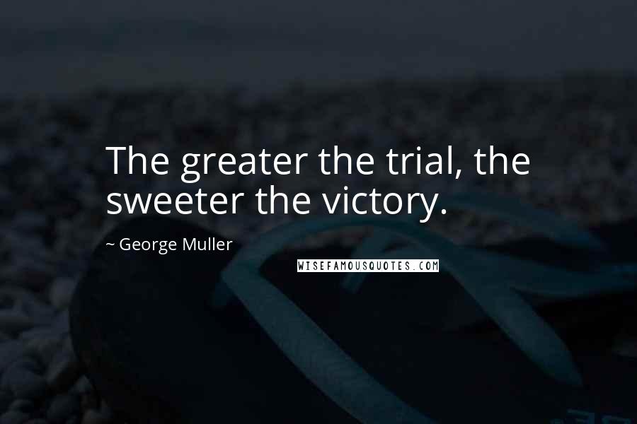 George Muller Quotes: The greater the trial, the sweeter the victory.