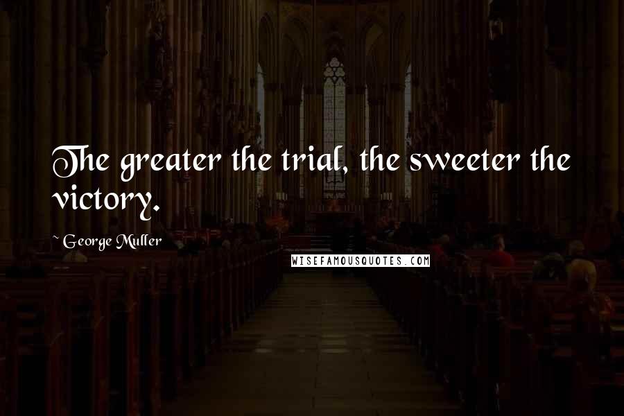 George Muller Quotes: The greater the trial, the sweeter the victory.