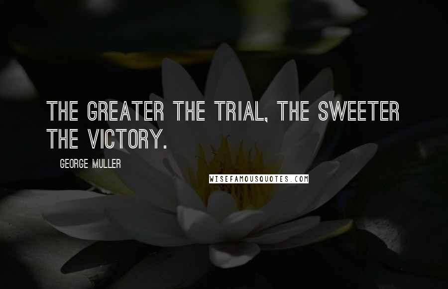 George Muller Quotes: The greater the trial, the sweeter the victory.