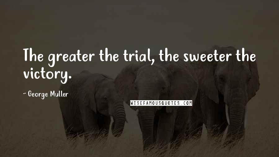 George Muller Quotes: The greater the trial, the sweeter the victory.