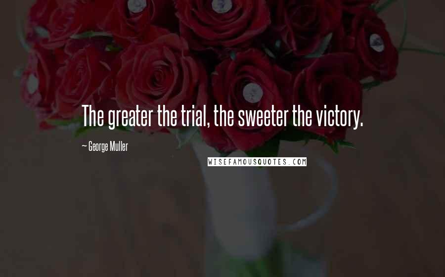 George Muller Quotes: The greater the trial, the sweeter the victory.