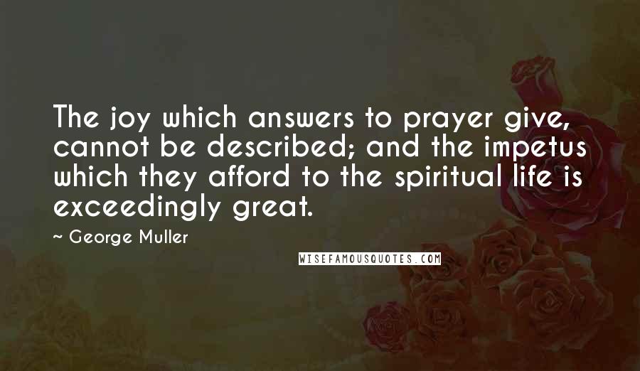 George Muller Quotes: The joy which answers to prayer give, cannot be described; and the impetus which they afford to the spiritual life is exceedingly great.