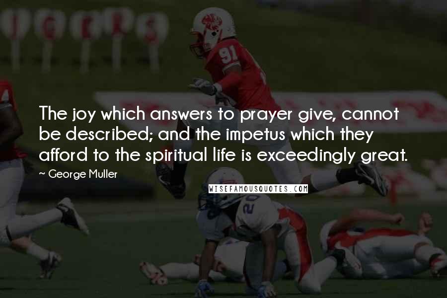 George Muller Quotes: The joy which answers to prayer give, cannot be described; and the impetus which they afford to the spiritual life is exceedingly great.