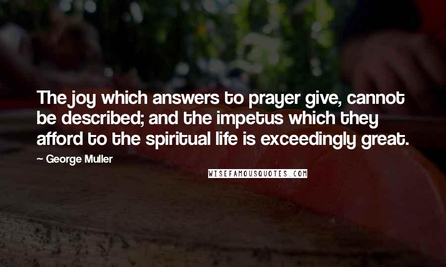 George Muller Quotes: The joy which answers to prayer give, cannot be described; and the impetus which they afford to the spiritual life is exceedingly great.