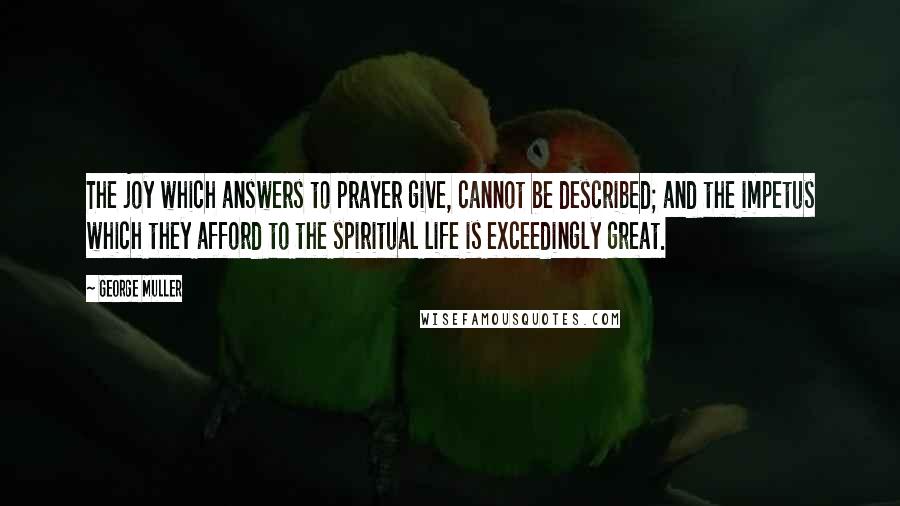 George Muller Quotes: The joy which answers to prayer give, cannot be described; and the impetus which they afford to the spiritual life is exceedingly great.