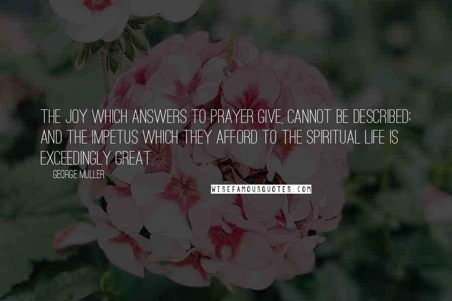 George Muller Quotes: The joy which answers to prayer give, cannot be described; and the impetus which they afford to the spiritual life is exceedingly great.