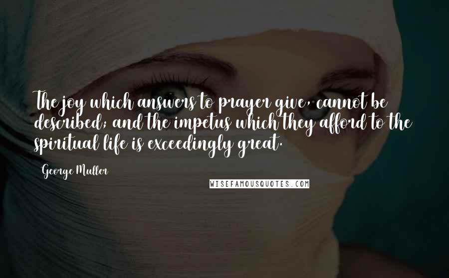 George Muller Quotes: The joy which answers to prayer give, cannot be described; and the impetus which they afford to the spiritual life is exceedingly great.