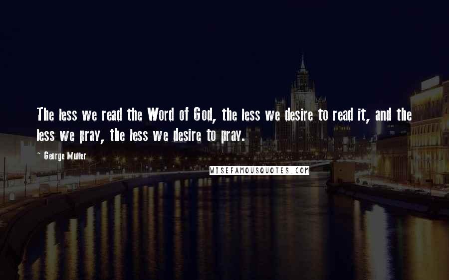 George Muller Quotes: The less we read the Word of God, the less we desire to read it, and the less we pray, the less we desire to pray.