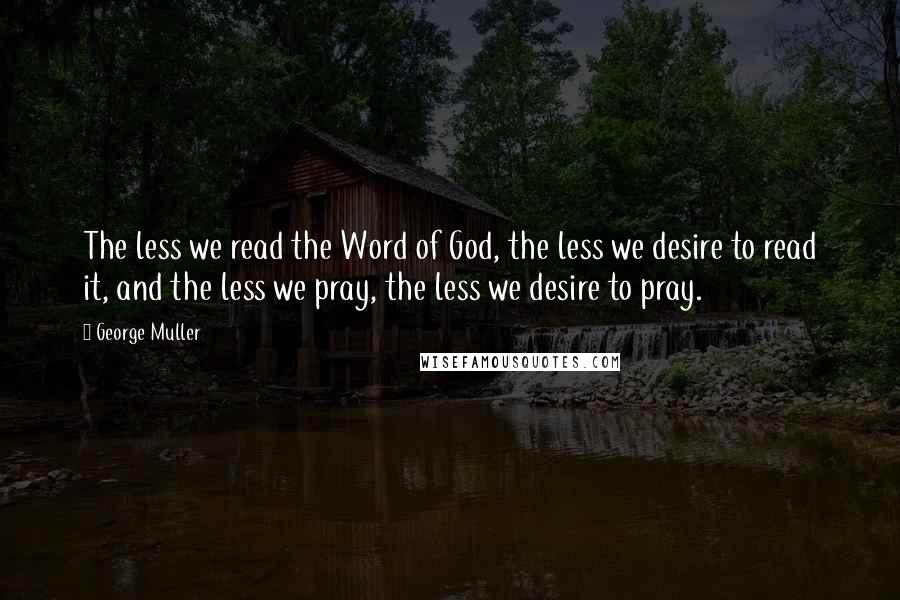 George Muller Quotes: The less we read the Word of God, the less we desire to read it, and the less we pray, the less we desire to pray.