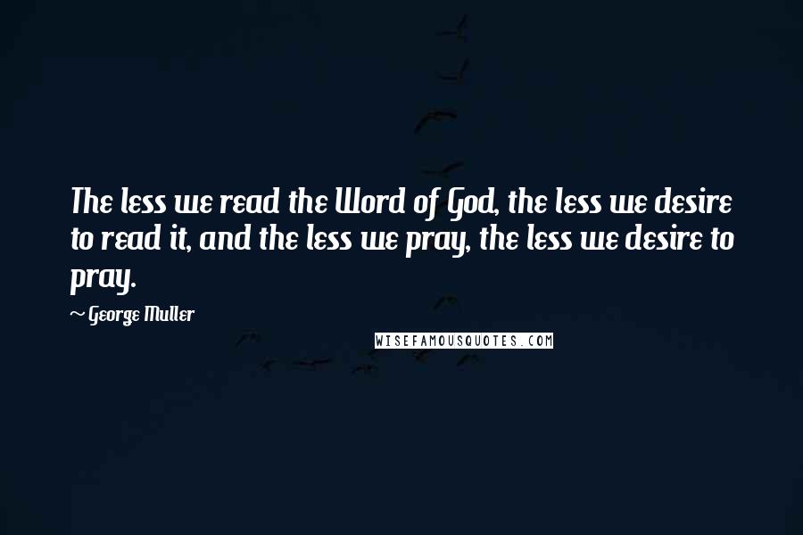 George Muller Quotes: The less we read the Word of God, the less we desire to read it, and the less we pray, the less we desire to pray.