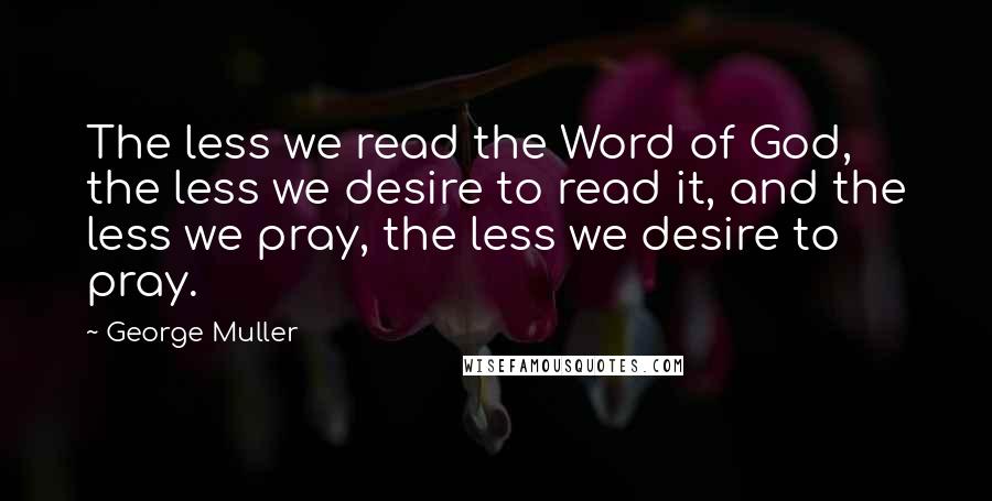 George Muller Quotes: The less we read the Word of God, the less we desire to read it, and the less we pray, the less we desire to pray.