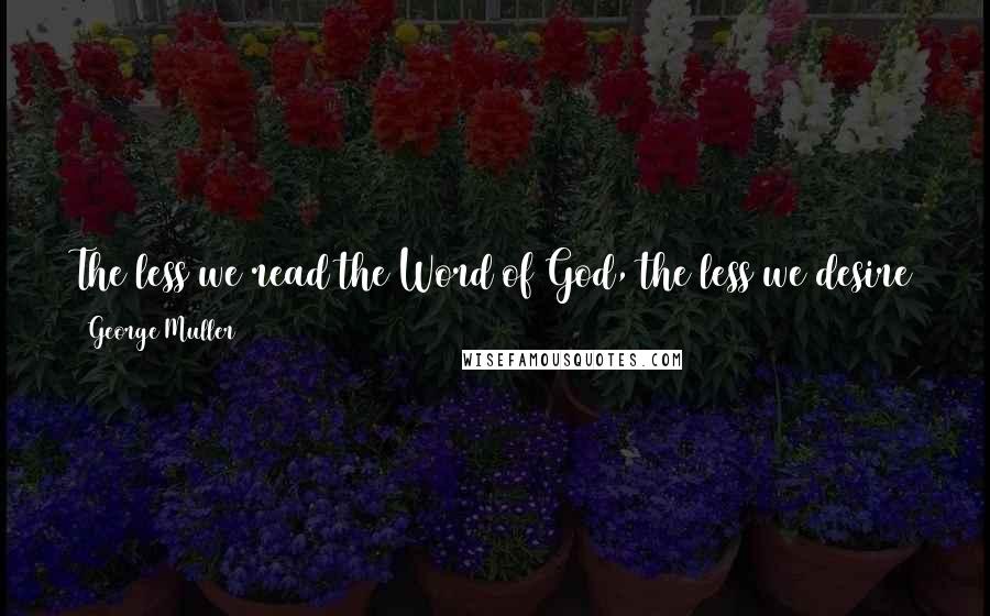 George Muller Quotes: The less we read the Word of God, the less we desire to read it, and the less we pray, the less we desire to pray.