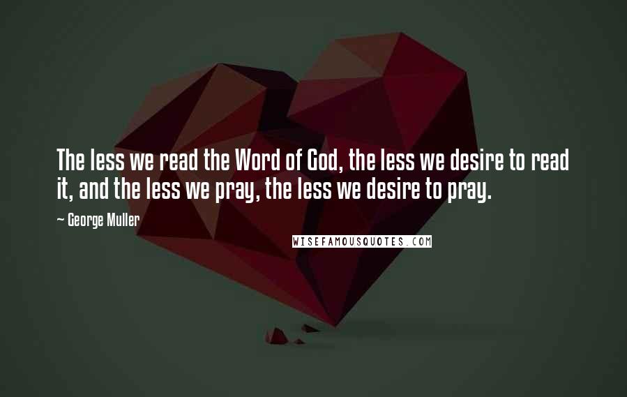 George Muller Quotes: The less we read the Word of God, the less we desire to read it, and the less we pray, the less we desire to pray.