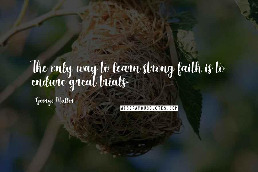 George Muller Quotes: The only way to learn strong faith is to endure great trials.
