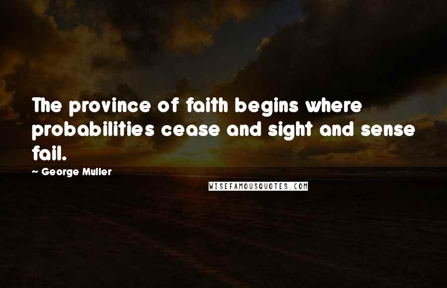 George Muller Quotes: The province of faith begins where probabilities cease and sight and sense fail.