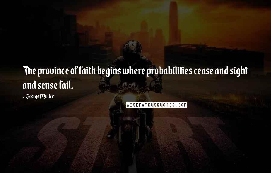 George Muller Quotes: The province of faith begins where probabilities cease and sight and sense fail.