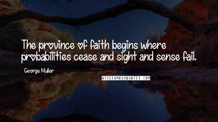 George Muller Quotes: The province of faith begins where probabilities cease and sight and sense fail.