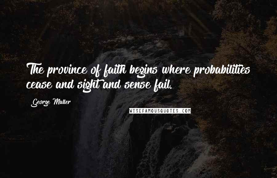 George Muller Quotes: The province of faith begins where probabilities cease and sight and sense fail.