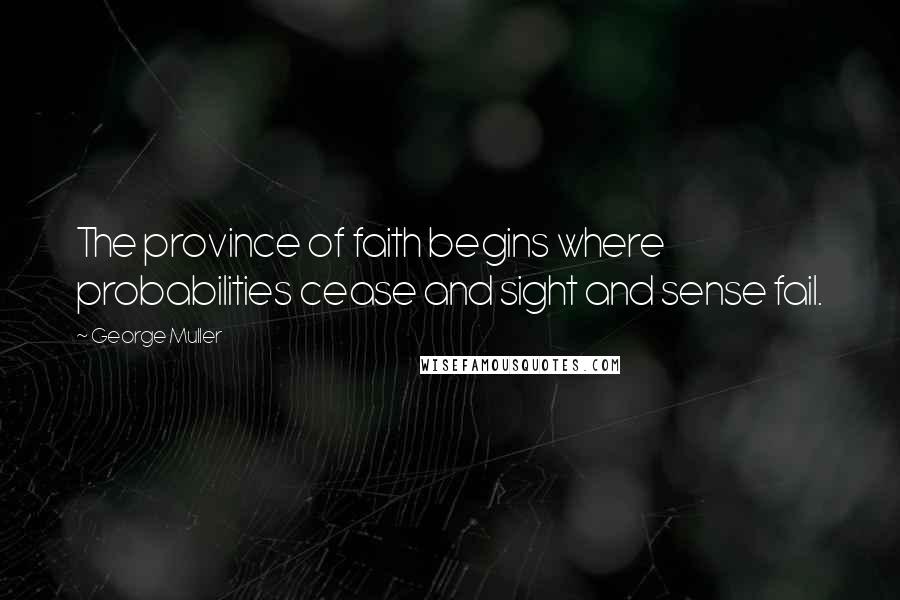 George Muller Quotes: The province of faith begins where probabilities cease and sight and sense fail.