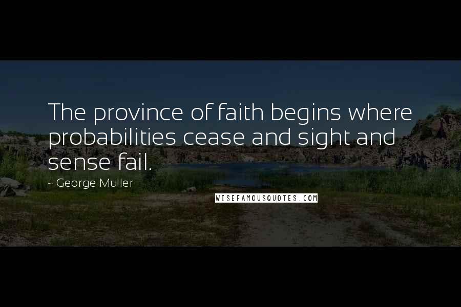 George Muller Quotes: The province of faith begins where probabilities cease and sight and sense fail.