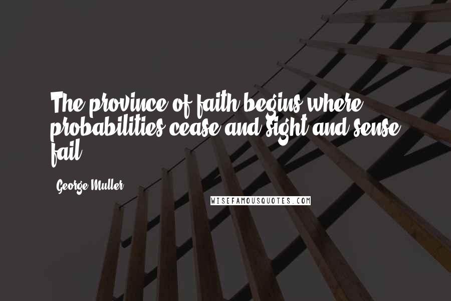 George Muller Quotes: The province of faith begins where probabilities cease and sight and sense fail.