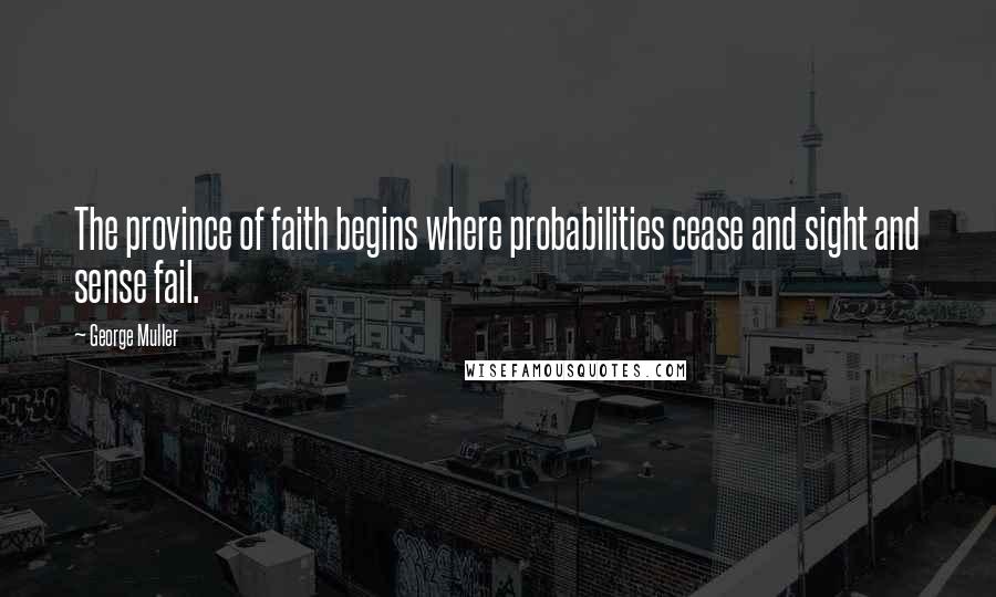 George Muller Quotes: The province of faith begins where probabilities cease and sight and sense fail.