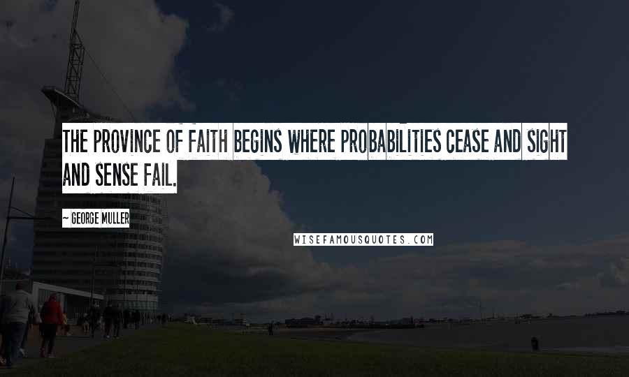 George Muller Quotes: The province of faith begins where probabilities cease and sight and sense fail.