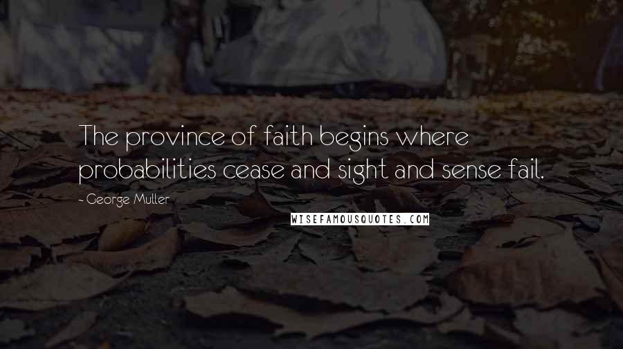 George Muller Quotes: The province of faith begins where probabilities cease and sight and sense fail.