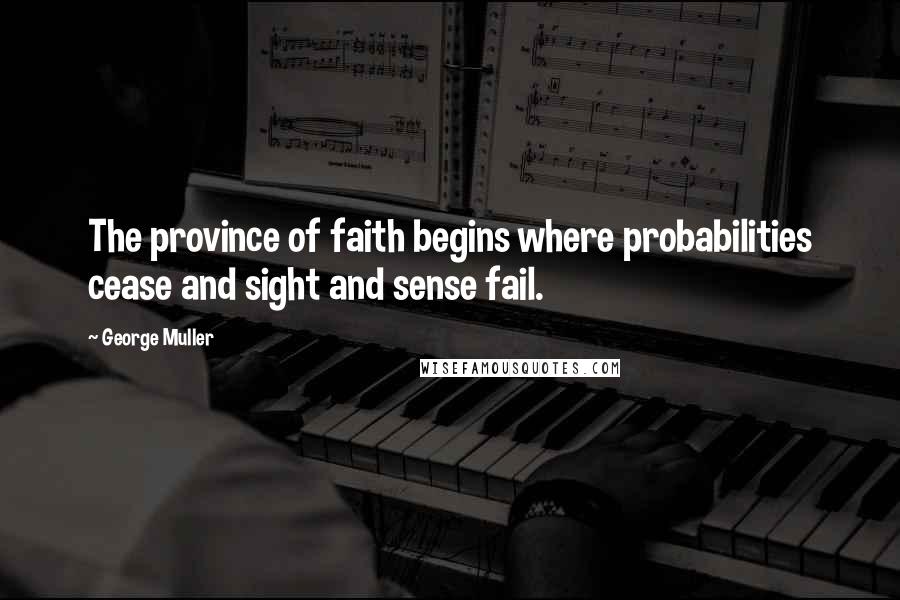 George Muller Quotes: The province of faith begins where probabilities cease and sight and sense fail.