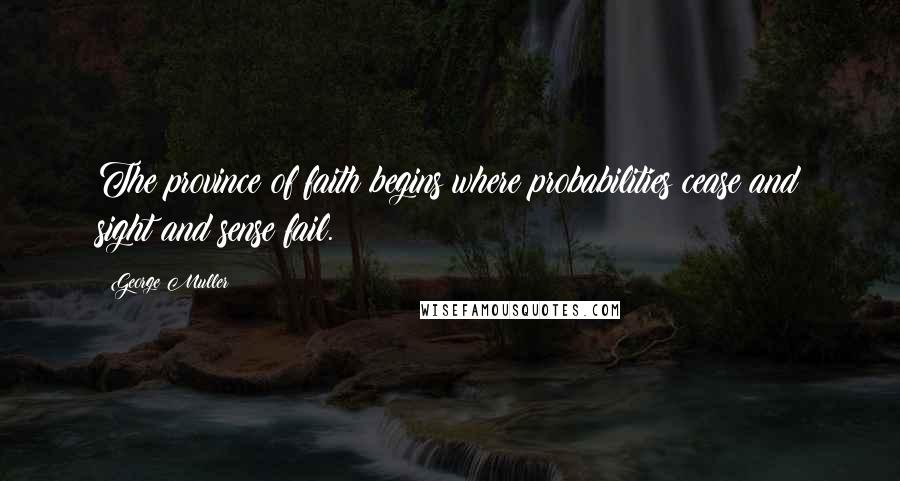 George Muller Quotes: The province of faith begins where probabilities cease and sight and sense fail.