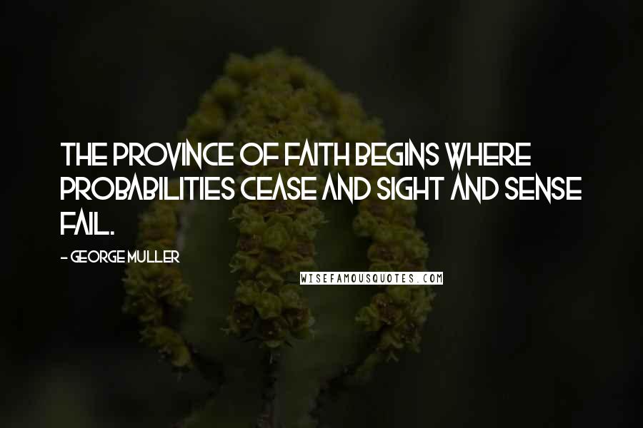 George Muller Quotes: The province of faith begins where probabilities cease and sight and sense fail.