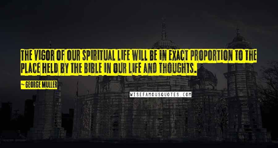 George Muller Quotes: The vigor of our spiritual life will be in exact proportion to the place held by the Bible in our life and thoughts.