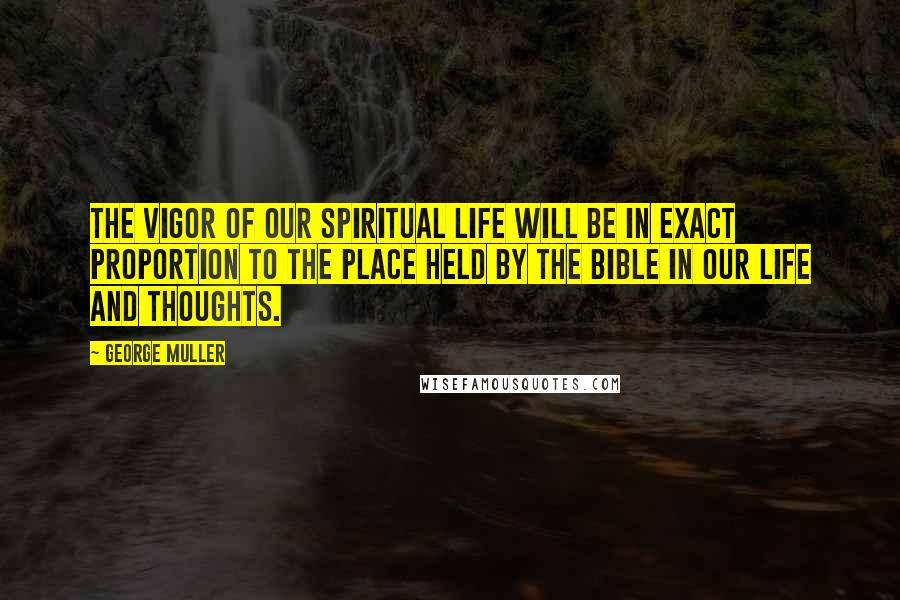 George Muller Quotes: The vigor of our spiritual life will be in exact proportion to the place held by the Bible in our life and thoughts.