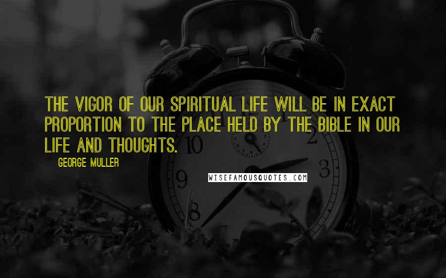 George Muller Quotes: The vigor of our spiritual life will be in exact proportion to the place held by the Bible in our life and thoughts.